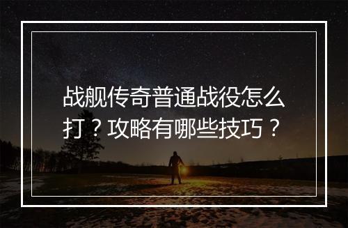 战舰传奇普通战役怎么打？攻略有哪些技巧？