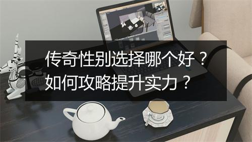 传奇性别选择哪个好？如何攻略提升实力？