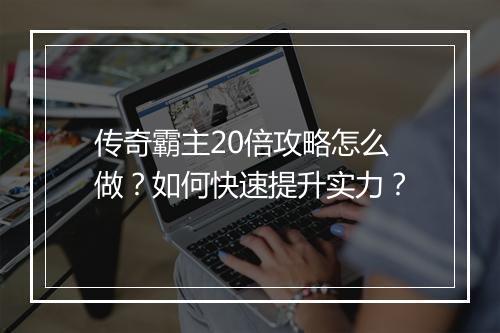传奇霸主20倍攻略怎么做？如何快速提升实力？