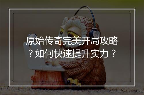 原始传奇完美开局攻略？如何快速提升实力？