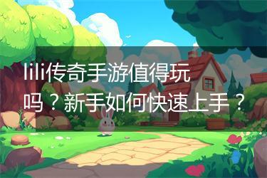 lili传奇手游值得玩吗？新手如何快速上手？