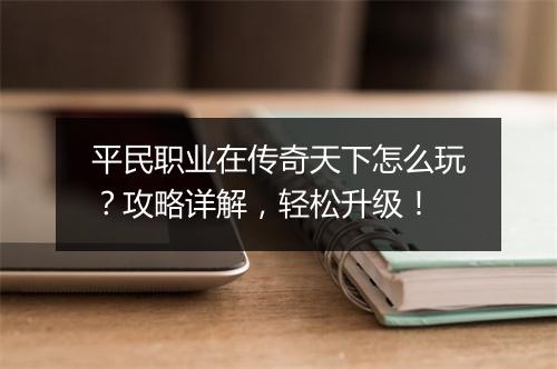 平民职业在传奇天下怎么玩？攻略详解，轻松升级！