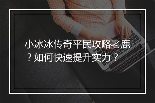 小冰冰传奇平民攻略老鹿？如何快速提升实力？