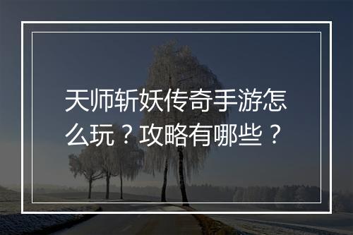 天师斩妖传奇手游怎么玩？攻略有哪些？