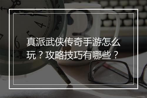 真派武侠传奇手游怎么玩？攻略技巧有哪些？