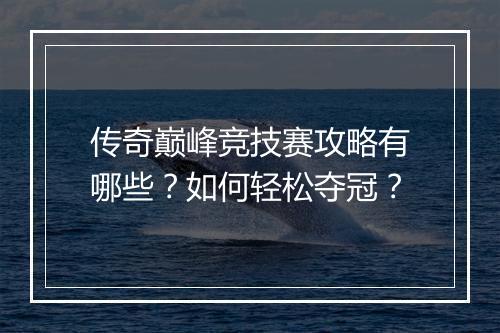 传奇巅峰竞技赛攻略有哪些？如何轻松夺冠？