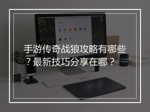 手游传奇战狼攻略有哪些？最新技巧分享在哪？