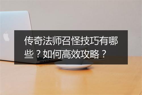 传奇法师召怪技巧有哪些？如何高效攻略？