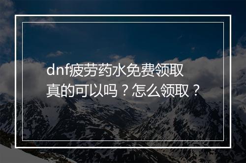 dnf疲劳药水免费领取真的可以吗？怎么领取？