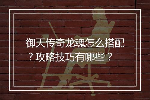 御天传奇龙魂怎么搭配？攻略技巧有哪些？