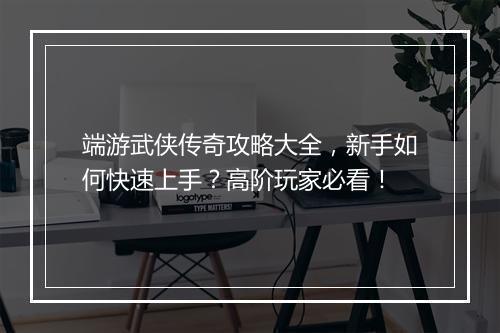 端游武侠传奇攻略大全，新手如何快速上手？高阶玩家必看！