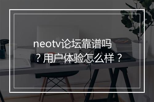 neotv论坛靠谱吗？用户体验怎么样？