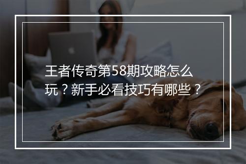 王者传奇第58期攻略怎么玩？新手必看技巧有哪些？