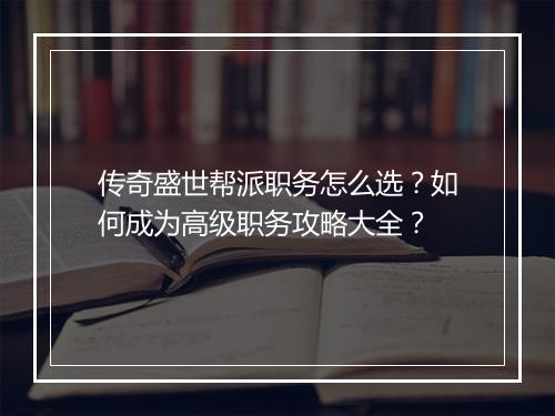 传奇盛世帮派职务怎么选？如何成为高级职务攻略大全？