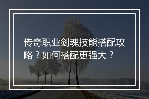 传奇职业剑魂技能搭配攻略？如何搭配更强大？