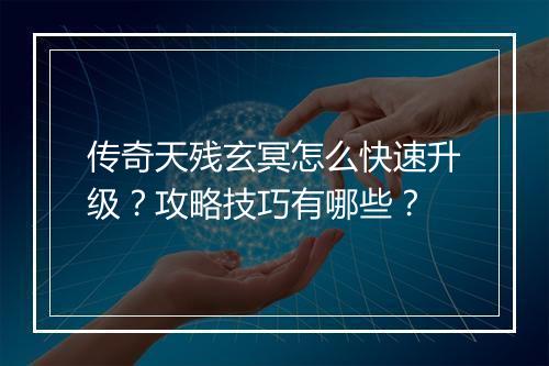 传奇天残玄冥怎么快速升级？攻略技巧有哪些？