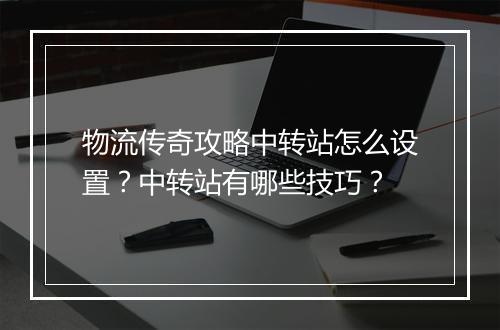 物流传奇攻略中转站怎么设置？中转站有哪些技巧？