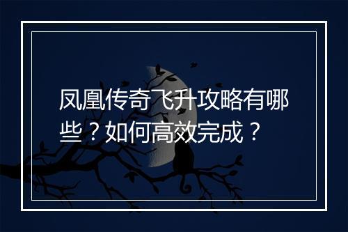 凤凰传奇飞升攻略有哪些？如何高效完成？