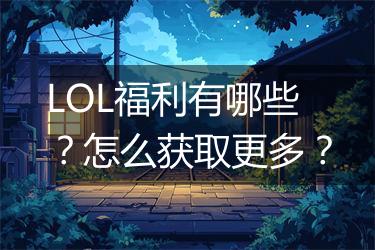 LOL福利有哪些？怎么获取更多？