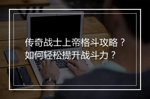 传奇战士上帝格斗攻略？如何轻松提升战斗力？