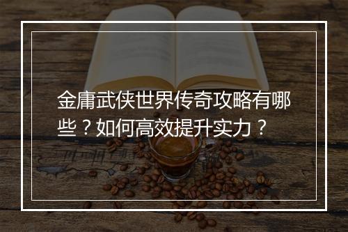 金庸武侠世界传奇攻略有哪些？如何高效提升实力？