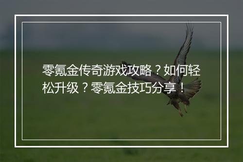 零氪金传奇游戏攻略？如何轻松升级？零氪金技巧分享！