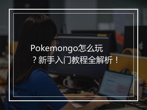 Pokemongo怎么玩？新手入门教程全解析！