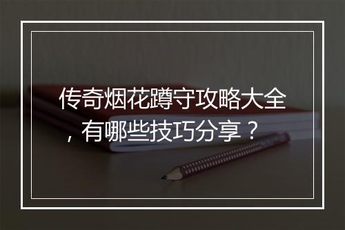 传奇烟花蹲守攻略大全，有哪些技巧分享？