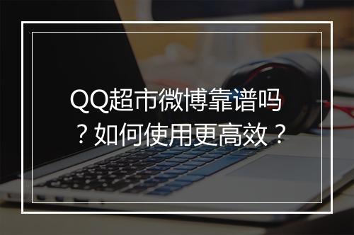 QQ超市微博靠谱吗？如何使用更高效？