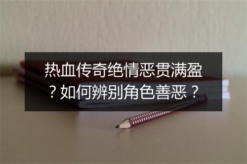 热血传奇绝情恶贯满盈？如何辨别角色善恶？