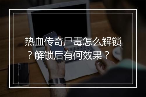 热血传奇尸毒怎么解锁？解锁后有何效果？