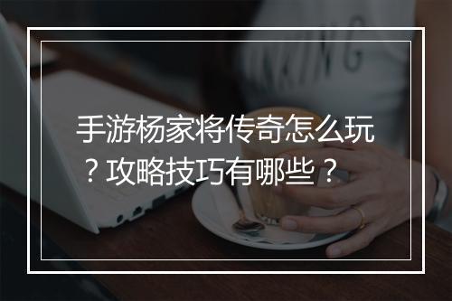 手游杨家将传奇怎么玩？攻略技巧有哪些？