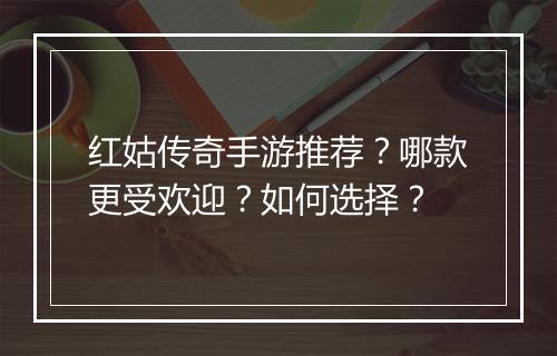 红姑传奇手游推荐？哪款更受欢迎？如何选择？