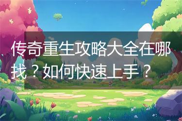 传奇重生攻略大全在哪找？如何快速上手？