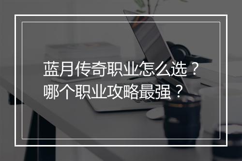 蓝月传奇职业怎么选？哪个职业攻略最强？