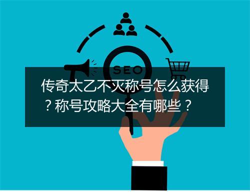 传奇太乙不灭称号怎么获得？称号攻略大全有哪些？