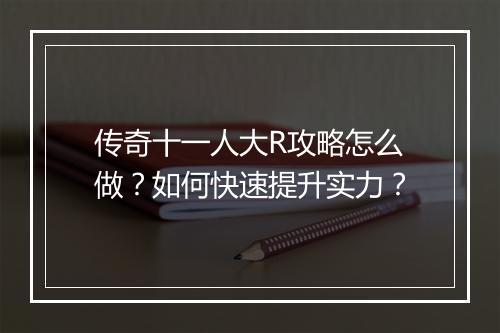 传奇十一人大R攻略怎么做？如何快速提升实力？