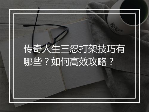 传奇人生三忍打架技巧有哪些？如何高效攻略？