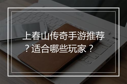 上春山传奇手游推荐？适合哪些玩家？