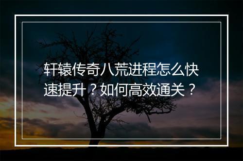 轩辕传奇八荒进程怎么快速提升？如何高效通关？