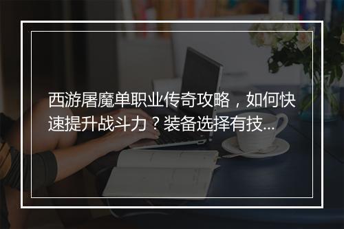 西游屠魔单职业传奇攻略，如何快速提升战斗力？装备选择有技巧吗？