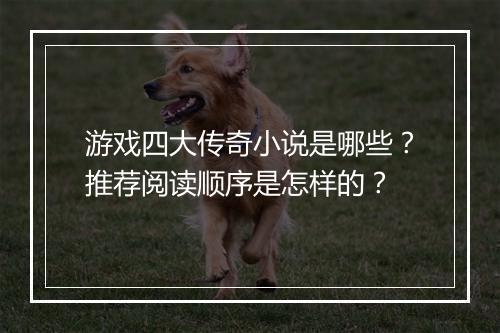 游戏四大传奇小说是哪些？推荐阅读顺序是怎样的？