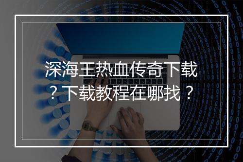 深海王热血传奇下载？下载教程在哪找？