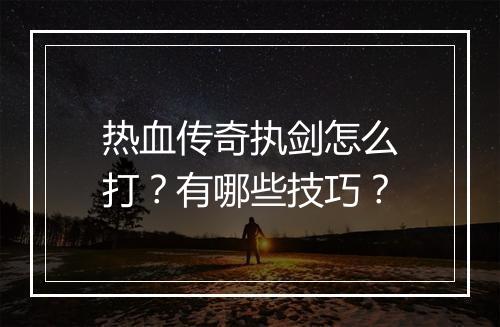 热血传奇执剑怎么打？有哪些技巧？
