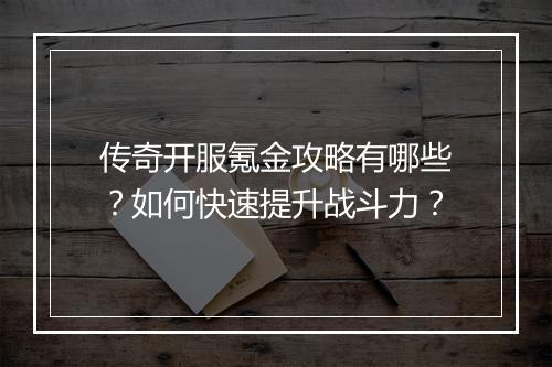 传奇开服氪金攻略有哪些？如何快速提升战斗力？