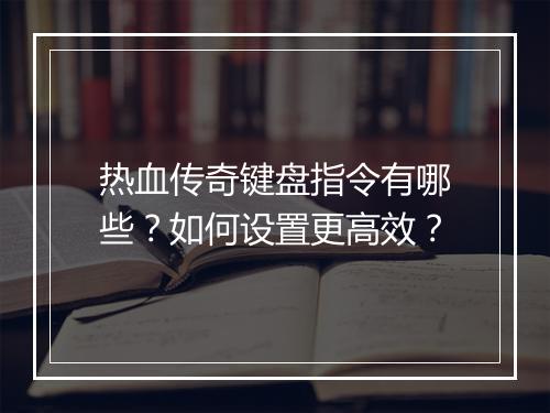 热血传奇键盘指令有哪些？如何设置更高效？