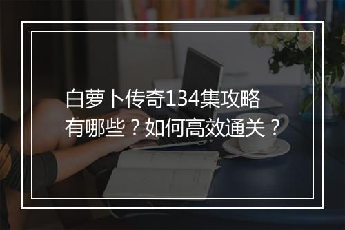白萝卜传奇134集攻略有哪些？如何高效通关？