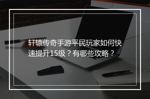 轩辕传奇手游平民玩家如何快速提升15级？有哪些攻略？