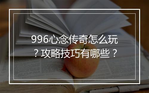 996心念传奇怎么玩？攻略技巧有哪些？