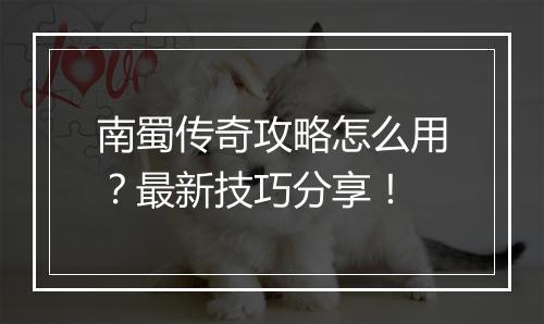 南蜀传奇攻略怎么用？最新技巧分享！